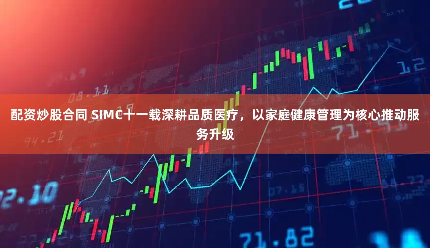 配资炒股合同 SIMC十一载深耕品质医疗，以家庭健康管理为核心推动服务升级