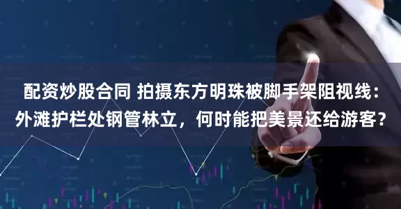 配资炒股合同 拍摄东方明珠被脚手架阻视线：外滩护栏处钢管林立，何时能把美景还给游客？