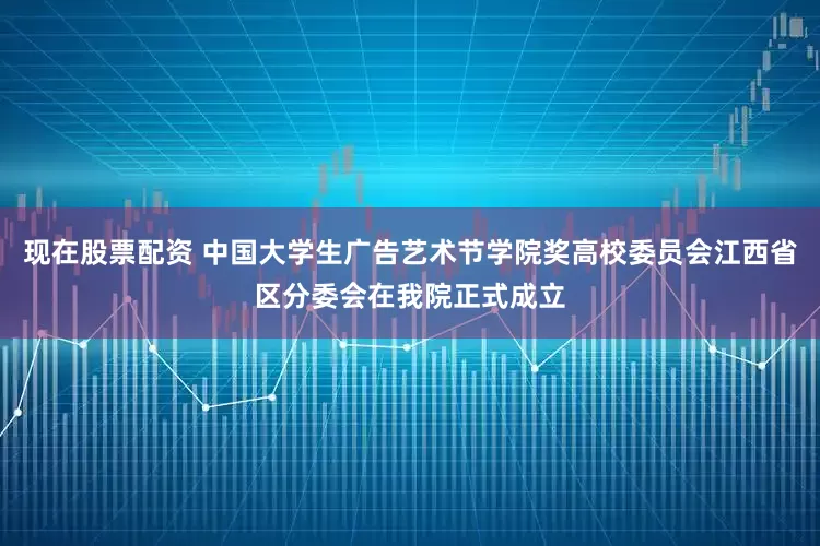 现在股票配资 中国大学生广告艺术节学院奖高校委员会江西省区分委会在我院正式成立