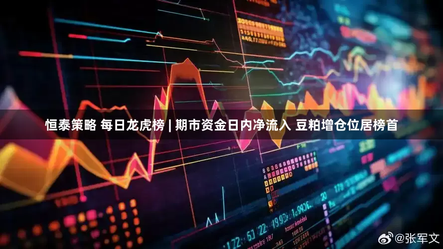 恒泰策略 每日龙虎榜 | 期市资金日内净流入 豆粕增仓位居榜首