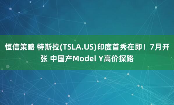 恒信策略 特斯拉(TSLA.US)印度首秀在即！7月开张 中国产Model Y高价探路