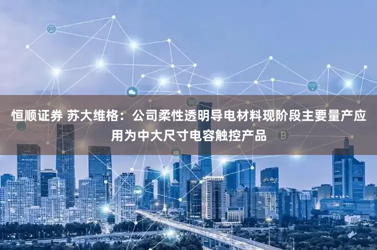 恒顺证券 苏大维格：公司柔性透明导电材料现阶段主要量产应用为中大尺寸电容触控产品