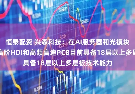 恒泰配资 兴森科技：在AI服务器和光模块方向使用的高阶HDI和高频高速PCB目前具备18层以上多层板技术能力