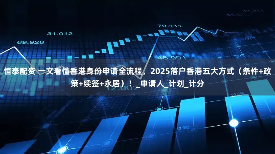 恒泰配资 一文看懂香港身份申请全流程，2025落户香港五大方式（条件+政策+续签+永居）！_申请人_计划_计分