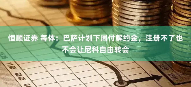 恒顺证券 每体：巴萨计划下周付解约金，注册不了也不会让尼科自由转会