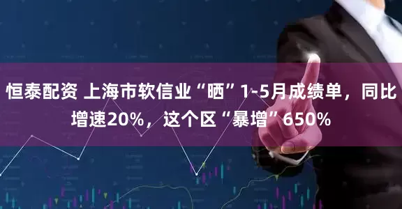 恒泰配资 上海市软信业“晒”1-5月成绩单，同比增速20%，这个区“暴增”650%