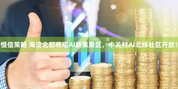 恒信策略 海淀北部将现AI新集聚区，中关村AI北纬社区开放！
