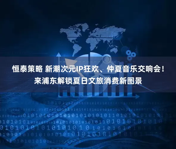 恒泰策略 新潮次元IP狂欢、仲夏音乐交响会！来浦东解锁夏日文旅消费新图景