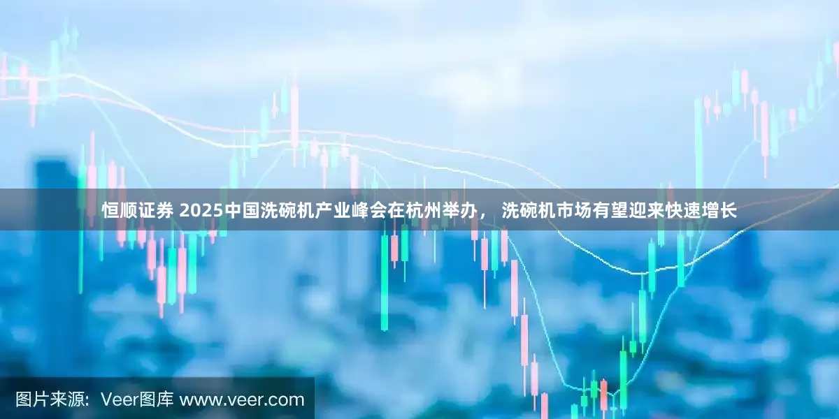 恒顺证券 2025中国洗碗机产业峰会在杭州举办， 洗碗机市场有望迎来快速增长