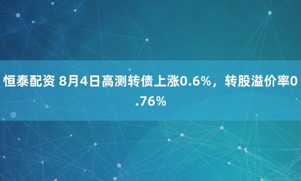 恒泰配资 8月4日高测转债上涨0.6%，转股溢价率0.76%