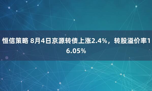 恒信策略 8月4日京源转债上涨2.4%，转股溢价率16.05%