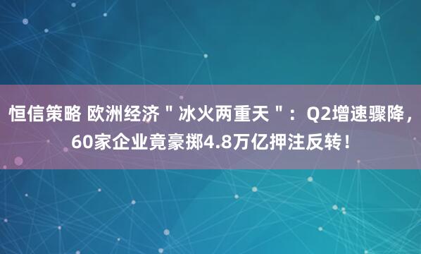 恒信策略 欧洲经济＂冰火两重天＂：Q2增速骤降，60家企业竟豪掷4.8万亿押注反转！