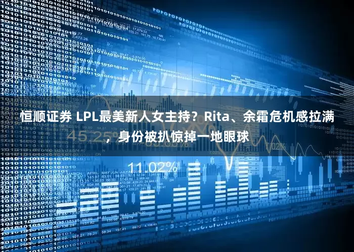 恒顺证券 LPL最美新人女主持？Rita、余霜危机感拉满，身份被扒惊掉一地眼球
