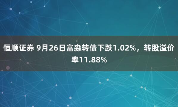 恒顺证券 9月26日富淼转债下跌1.02%，转股溢价率11.88%