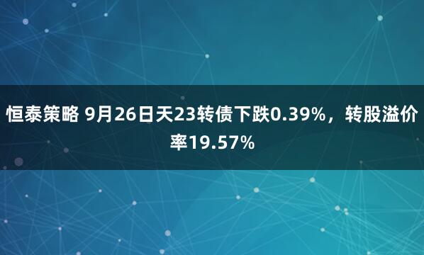 恒泰策略 9月26日天23转债下跌0.39%，转股溢价率19.57%
