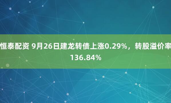 恒泰配资 9月26日建龙转债上涨0.29%，转股溢价率136.84%