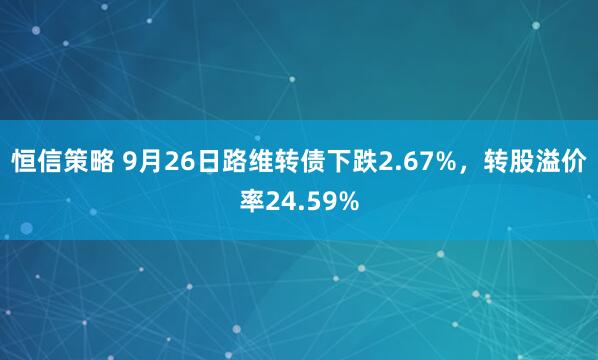 恒信策略 9月26日路维转债下跌2.67%，转股溢价率24.59%