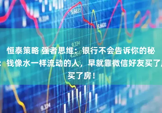 恒泰策略 强者思维：银行不会告诉你的秘密：钱像水一样流动的人，早就靠微信好友买了房！