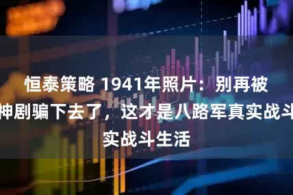 恒泰策略 1941年照片：别再被抗日神剧骗下去了，这才是八路军真实战斗生活