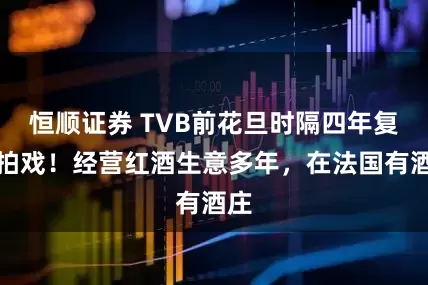 恒顺证券 TVB前花旦时隔四年复出拍戏！经营红酒生意多年，在法国有酒庄