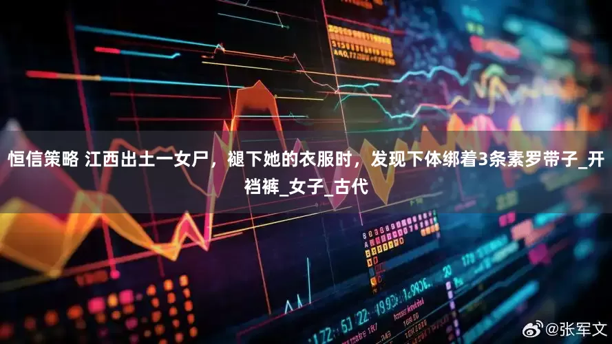 恒信策略 江西出土一女尸，褪下她的衣服时，发现下体绑着3条素罗带子_开裆裤_女子_古代