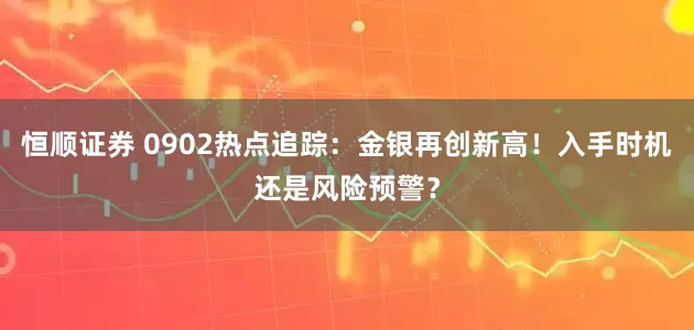 恒顺证券 0902热点追踪：金银再创新高！入手时机还是风险预警？