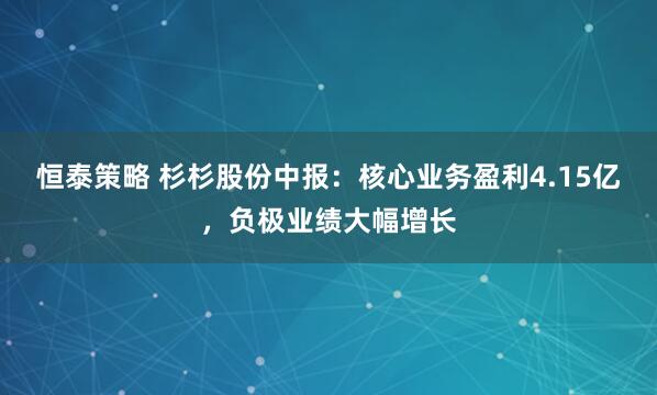 恒泰策略 杉杉股份中报：核心业务盈利4.15亿，负极业绩大幅增长