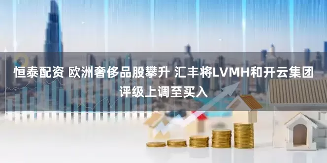 恒泰配资 欧洲奢侈品股攀升 汇丰将LVMH和开云集团评级上调至买入