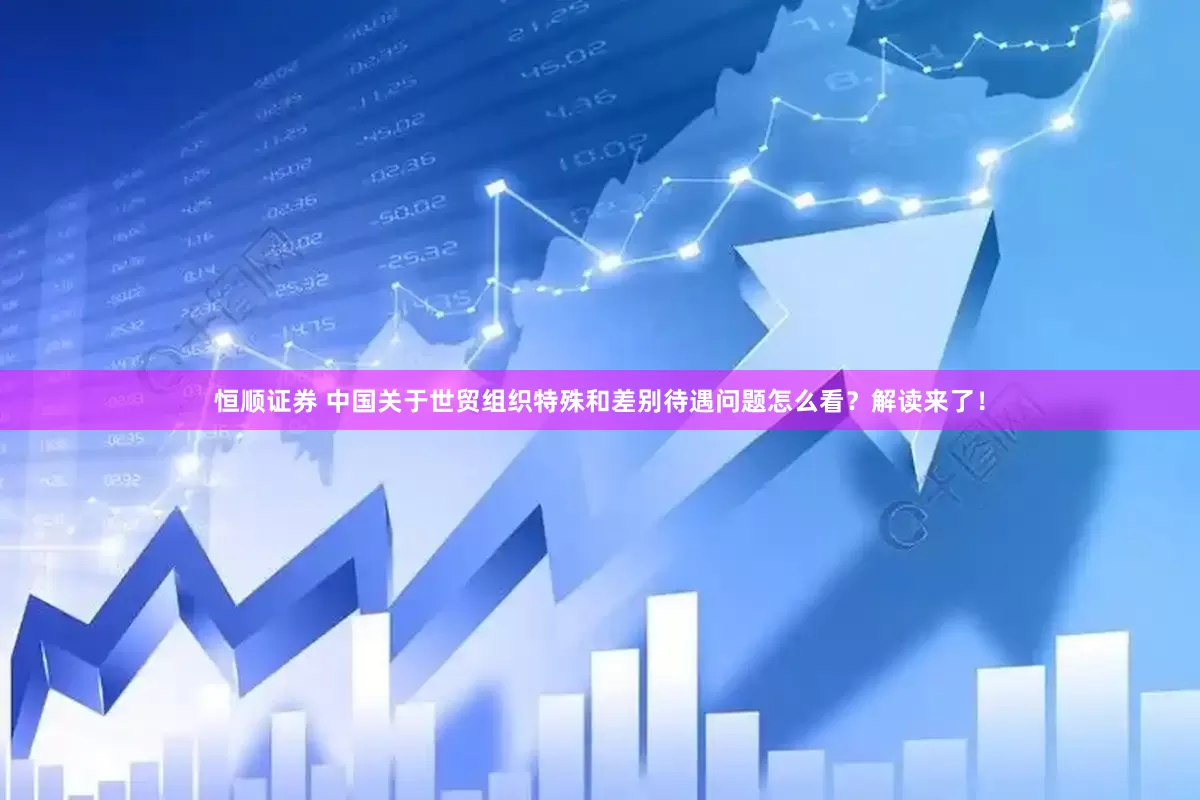 恒顺证券 中国关于世贸组织特殊和差别待遇问题怎么看？解读来了！