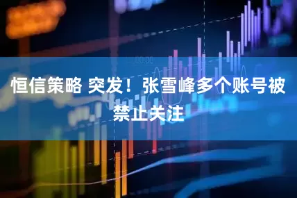 恒信策略 突发！张雪峰多个账号被禁止关注
