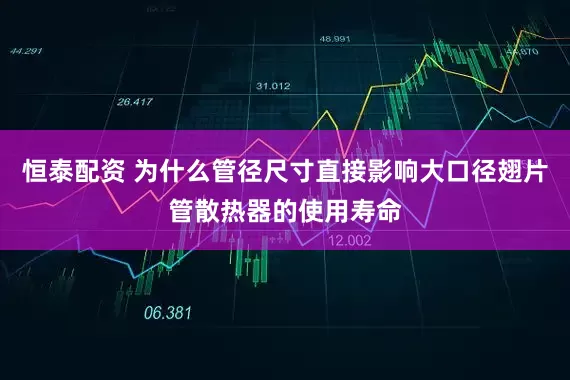 恒泰配资 为什么管径尺寸直接影响大口径翅片管散热器的使用寿命