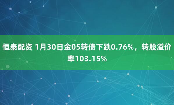 恒泰配资 1月30日金05转债下跌0.76%，转股溢价率103.15%