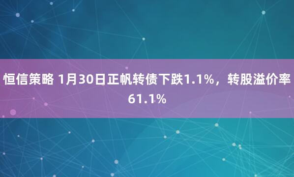 恒信策略 1月30日正帆转债下跌1.1%，转股溢价率61.1%