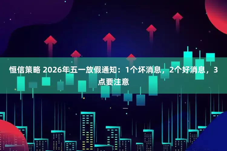 恒信策略 2026年五一放假通知：1个坏消息，2个好消息，3点要注意
